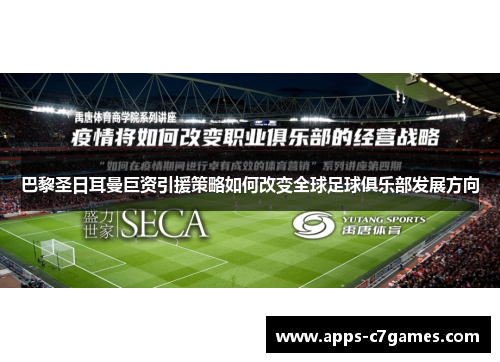 巴黎圣日耳曼巨资引援策略如何改变全球足球俱乐部发展方向
