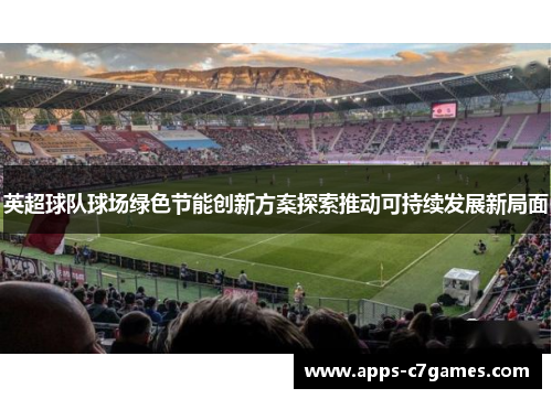 英超球队球场绿色节能创新方案探索推动可持续发展新局面