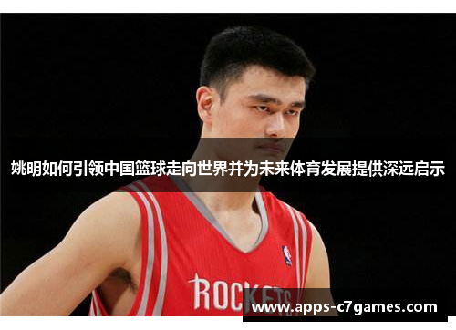 姚明如何引领中国篮球走向世界并为未来体育发展提供深远启示