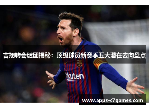 吉翔转会谜团揭秘：顶级球员新赛季五大潜在去向盘点