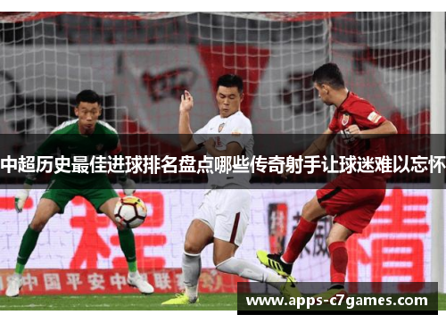 中超历史最佳进球排名盘点哪些传奇射手让球迷难以忘怀