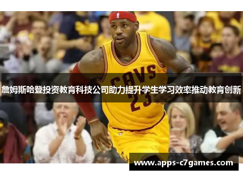 詹姆斯哈登投资教育科技公司助力提升学生学习效率推动教育创新 詹姆斯哈登投资教育科技公司助力提升学生学习效率推动教育创新