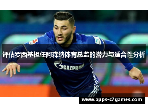 评估罗西基担任阿森纳体育总监的潜力与适合性分析 评估罗西基担任阿森纳体育总监的潜力与适合性分析