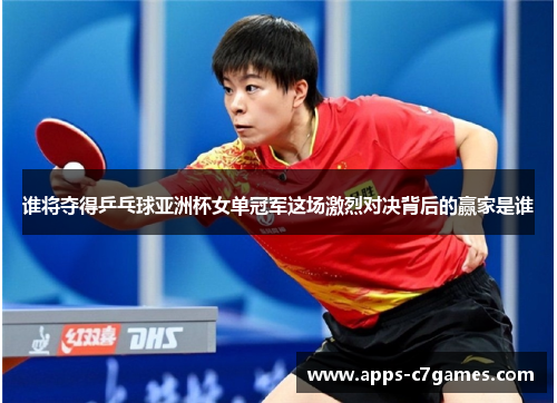 谁将夺得乒乓球亚洲杯女单冠军这场激烈对决背后的赢家是谁 谁将夺得乒乓球亚洲杯女单冠军这场激烈对决背后的赢家是谁