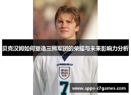 贝克汉姆如何塑造三狮军团的荣耀与未来影响力分析 贝克汉姆如何塑造三狮军团的荣耀与未来影响力分析