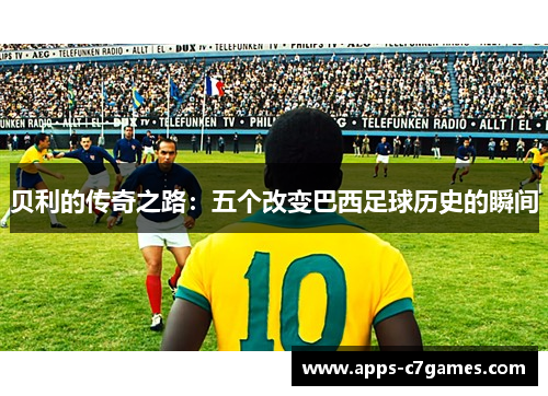 贝利的传奇之路：五个改变巴西足球历史的瞬间