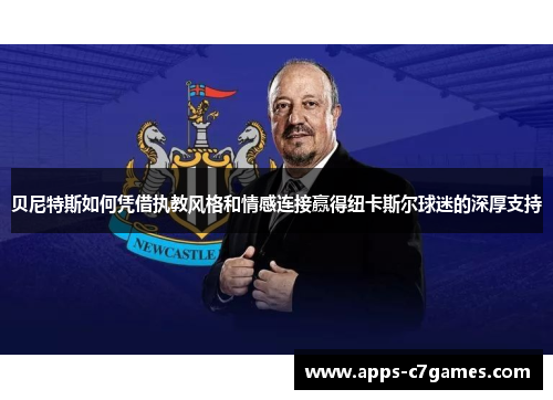 贝尼特斯如何凭借执教风格和情感连接赢得纽卡斯尔球迷的深厚支持 贝尼特斯如何凭借执教风格和情感连接赢得纽卡斯尔球迷的深厚支持