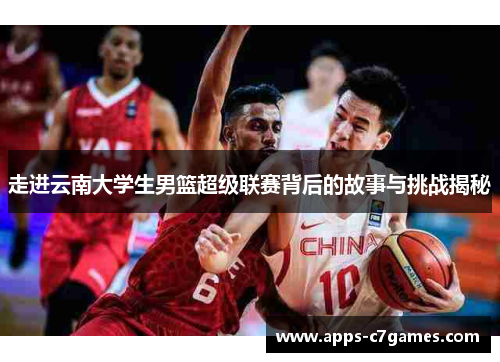 走进云南大学生男篮超级联赛背后的故事与挑战揭秘 走进云南大学生男篮超级联赛背后的故事与挑战揭秘