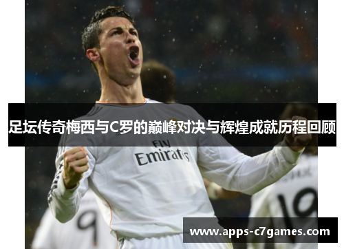 足坛传奇梅西与C罗的巅峰对决与辉煌成就历程回顾 足坛传奇梅西与C罗的巅峰对决与辉煌成就历程回顾