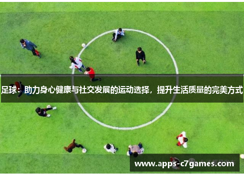足球:助力身心健康与社交发展的运动选择,提升生活质量的完美方式 足球:助力身心健康与社交发展的运动选择,提升生活质量的完美方式