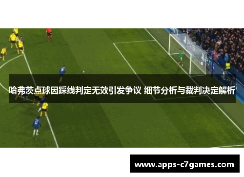 哈弗茨点球因踩线判定无效引发争议 细节分析与裁判决定解析 哈弗茨点球因踩线判定无效引发争议 细节分析与裁判决定解析