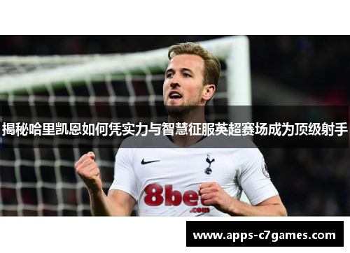 揭秘哈里凯恩如何凭实力与智慧征服英超赛场成为顶级射手 揭秘哈里凯恩如何凭实力与智慧征服英超赛场成为顶级射手