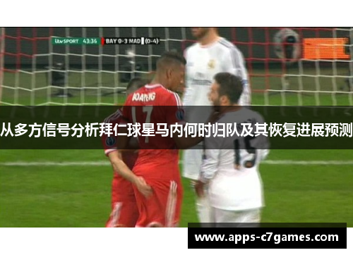 从多方信号分析拜仁球星马内何时归队及其恢复进展预测 从多方信号分析拜仁球星马内何时归队及其恢复进展预测