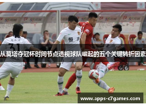从莫塔夺冠杯时间节点透视球队崛起的五个关键转折因素 从莫塔夺冠杯时间节点透视球队崛起的五个关键转折因素