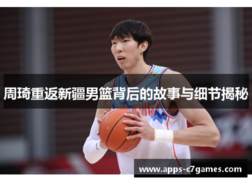 周琦重返新疆男篮背后的故事与细节揭秘 周琦重返新疆男篮背后的故事与细节揭秘