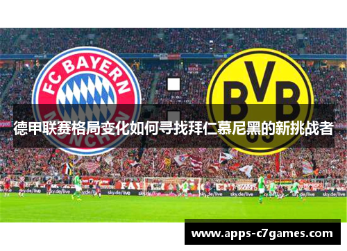 德甲联赛格局变化如何寻找拜仁慕尼黑的新挑战者 德甲联赛格局变化如何寻找拜仁慕尼黑的新挑战者
