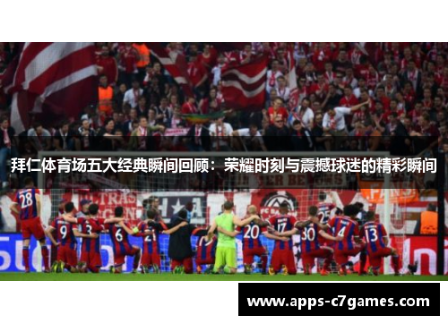 拜仁体育场五大经典瞬间回顾:荣耀时刻与震撼球迷的精彩瞬间 拜仁体育场五大经典瞬间回顾:荣耀时刻与震撼球迷的精彩瞬间