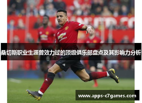 桑切斯职业生涯曾效力过的顶级俱乐部盘点及其影响力分析 桑切斯职业生涯曾效力过的顶级俱乐部盘点及其影响力分析