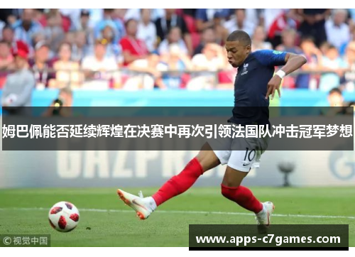 姆巴佩能否延续辉煌在决赛中再次引领法国队冲击冠军梦想 姆巴佩能否延续辉煌在决赛中再次引领法国队冲击冠军梦想
